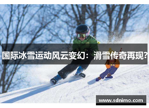 国际冰雪运动风云变幻：滑雪传奇再现？