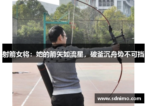 射箭女将：她的箭矢如流星，破釜沉舟势不可挡